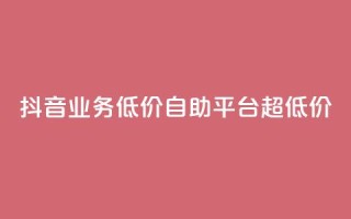 抖音业务低价自助平台超低价,抖音免费引流工具 - 卡盟业务自助平台 - dnf手游稳定免费辅助网站