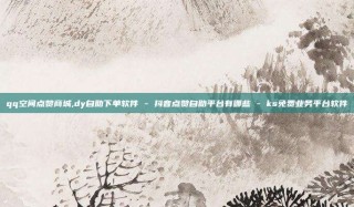 qq空间点赞商城,dy自助下单软件 - 抖音点赞自助平台有哪些 - ks免费业务平台软件