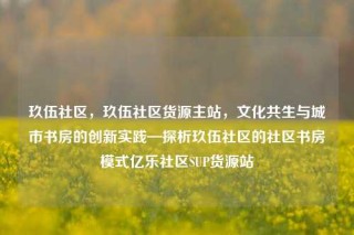 玖伍社区，玖伍社区货源主站，文化共生与城市书房的创新实践—探析玖伍社区的社区书房模式亿乐社区SUP货源站