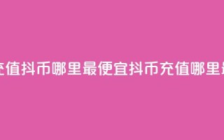 抖音充值抖币哪里最便宜(抖币充值哪里最划算)