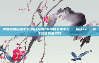 哔哩哔哩自助平台,网红商城24小时下单平台 - 粉丝ks - 快手超低价业务网