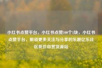 小红书点赞平台，小红书点赞100个1块，小红书点赞平台，解锁更多关注与分享的乐趣亿乐社区低价自营货源站