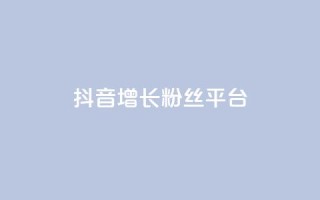 抖音增长粉丝平台 - 抖音如何快速提升粉丝数量的方法与技巧~