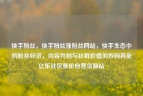 快手粉丝，快手粉丝涨粉丝网站，快手生态中的粉丝经济，内容共创与社群价值的双向奔赴亿乐社区低价自营货源站