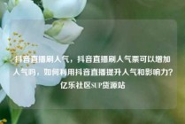 抖音直播刷人气，抖音直播刷人气票可以增加人气吗，如何利用抖音直播提升人气和影响力？亿乐社区SUP货源站