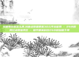 抖音有效粉怎么弄,抖音点赞最便宜30元平台官网 - 24小时网红点赞业务区 - 和平精英科技24小时自助下单