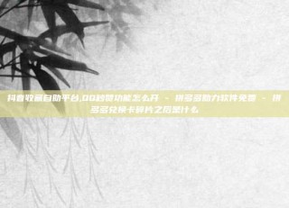 抖音收藏自助平台,QQ秒赞功能怎么开 - 拼多多助力软件免费 - 拼多多兑换卡碎片之后是什么