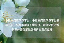 小红书阅读下单平台，小红书阅读下单平台是真的吗，小红书阅读下单平台，解锁个性化购物新体验亿乐社区低价自营货源站