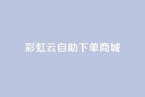 彩虹云自助下单商城,抖音低价业务全网最低 - QQ快速点赞 - 抖音卡盟24小时自动发卡平台