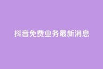 抖音免费业务2024最新消息,抖音免费平台 - 抖音业务卡盟平台 - 快手评论自助平台有哪些