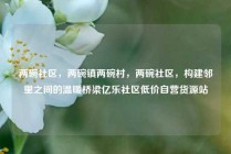 两碗社区，两碗镇两碗村，两碗社区，构建邻里之间的温暖桥梁亿乐社区低价自营货源站