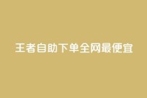 王者自助下单全网最便宜 - 王者自助下单价格超低 实现省钱新选择!