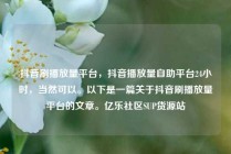 抖音刷播放量平台，抖音播放量自助平台24小时，当然可以。以下是一篇关于抖音刷播放量平台的文章。亿乐社区SUP货源站
