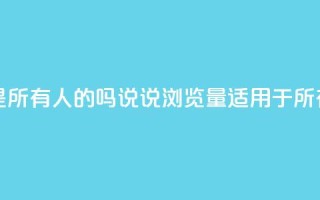 qq说说的浏览量是所有人的吗 - qq说说浏览量适用于所有用户吗!