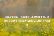 抖音点赞平台，抖音业务24小时在线下单，论述抖音点赞平台的发展与影响亿乐社区SUP货源站