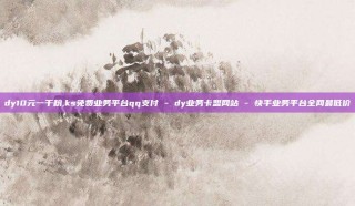 dy10元一千粉,ks免费业务平台qq支付 - dy业务卡盟网站 - 快手业务平台全网最低价