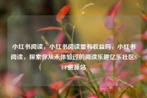 小红书阅读，小红书阅读量有收益吗，小红书阅读，探索你从未体验过的阅读乐趣亿乐社区SUP货源站