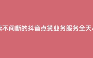 抖音点赞业务24小时平台 - 持续不间断的抖音点赞业务服务，全天24小时不间断平台支持!