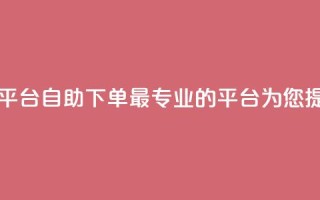 自助下单 - 最专业的平台 - 自助下单，最专业的平台，为您提供绝佳体验。