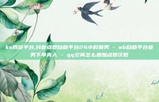 ks网站平台,抖音点赞自助平台24小时服务 - wb自助平台业务下单真人 - qq空间怎么增加点赞次数
