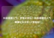 抖音直播人气，好看又好玩！抖音直播的人气爆棚亿乐社区SUP货源站