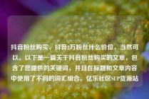 抖音粉丝购买，抖音2万粉丝什么价位，当然可以。以下是一篇关于抖音粉丝购买的文章，包含了您提供的关键词，并且在标题和文章内容中使用了不同的词汇组合。亿乐社区SUP货源站