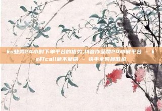ks业务24小时下单平台的优势,抖音作品赞24小时平台 - ks打call能不能刷 - 快手全网最低价