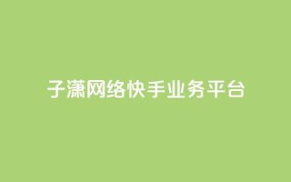 子潇网络快手业务平台,抖音75号转让 - 快手24小时业务平台 - 点赞关注app