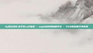dy粉丝特价,快手买call链接 - nap6科技网自助平台 - 24小时自助下单商城