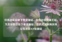玖伍社区自助下单货源站，玖伍社区货源主站，九五社区自助下单货源站，您的灵活采购伙伴亿乐社区SUP货源站