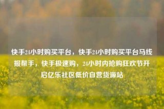 快手24小时购买平台，快手24小时购买平台马线报帮手，快手极速购，24小时内抢购狂欢节开启亿乐社区低价自营货源站