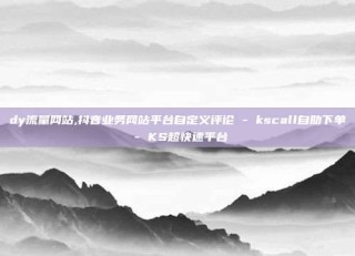 dy流量网站,抖音业务网站平台自定义评论 - kscall自助下单 - KS超快速平台