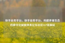 快手业务平台，快手业务平台，构建多维生态的数字化赋能体系亿乐社区SUP货源站