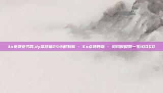 ks免费业务网,dy播放量24小时到账 - Ks点赞自助 - 扣扣说说赞一毛10000