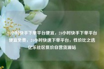 24小时快手下单平台便宜，24小时快手下单平台便宜免费，24小时快速下单平台，性价比之选亿乐社区低价自营货源站