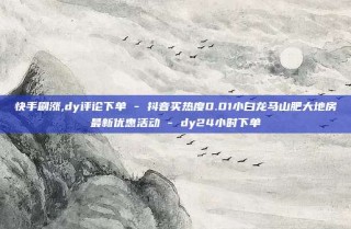 快手刷涨,dy评论下单 - 抖音买热度0.01小白龙马山肥大地房最新优惠活动 - dy24小时下单