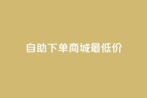 自助下单商城最低价,ks自助平台业务下单真人 - ks业务推广 - qq主页赞怎么飙升