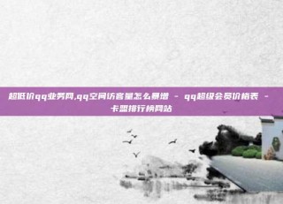 超低价qq业务网,qq空间访客量怎么暴增 - qq超级会员价格表 - 卡盟排行榜网站