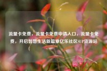 流量卡免费，流量卡免费申请入口，流量卡免费，开启智慧生活新篇章亿乐社区SUP货源站