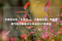 卡易信社区，卡易信app，卡易信社区，构建金融与社交新桥梁亿乐社区SUP货源站