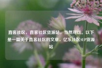 直客社区，直客社区货源站，当然可以。以下是一篇关于直客社区的文章，亿乐社区SUP货源站