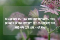 抖音刷播放量，抖音增加播放量的软件，如何在抖音上获得高播放量？提升作品质量与互动策略并举亿乐社区SUP货源站