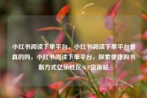 小红书阅读下单平台，小红书阅读下单平台是真的吗，小红书阅读下单平台，探索便捷购书新方式亿乐社区SUP货源站