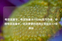 电信流量卡，电信流量卡19元200g官方办理，中国电信流量卡，灵活便捷的选择亿乐社区SUP货源站