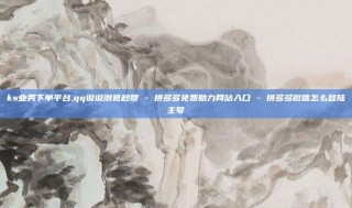 ks业务下单平台,qq说说浏览秒赞 - 拼多多免费助力网站入口 - 拼多多微信怎么登陆主号
