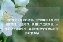 24小时快手下单平台便宜，24小时快手下单平台便宜免费，当然可以，请看以下这篇文章，24小时快下订单平台，让你轻松享受实惠亿乐社区SUP货源站