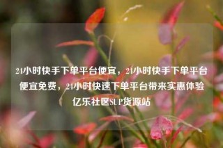 24小时快手下单平台便宜，24小时快手下单平台便宜免费，24小时快速下单平台带来实惠体验亿乐社区SUP货源站