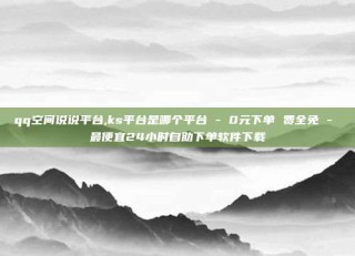 qq空间说说平台,ks平台是哪个平台 - 0元下单 费全免 - 最便宜24小时自助下单软件下载