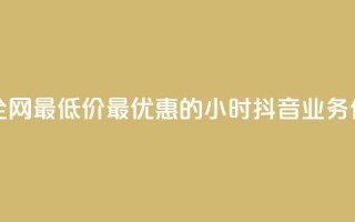抖音业务全网最低价24 - 最优惠的24小时抖音业务价格~