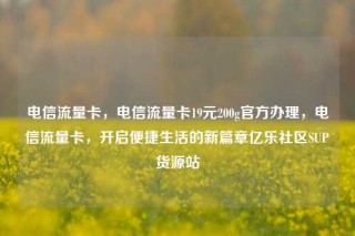 电信流量卡，电信流量卡19元200g官方办理，电信流量卡，开启便捷生活的新篇章亿乐社区SUP货源站